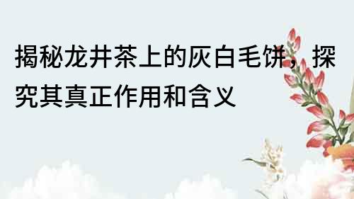 揭秘龍井茶上的灰白毛餅，探究其真正作用和含義