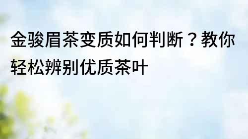 金駿眉茶變質如何判斷？教你輕松辨別優質茶葉