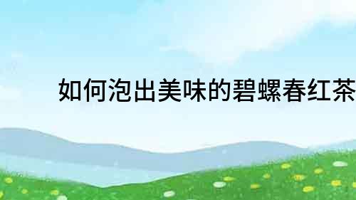 如何泡出美味的碧螺春紅茶？