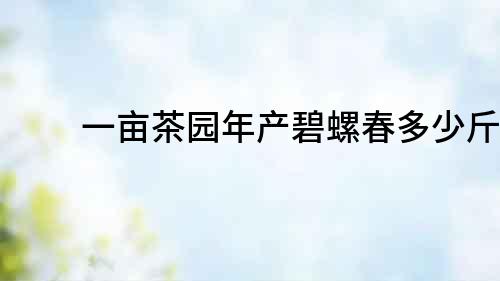 一畝茶園年產碧螺春多少斤？