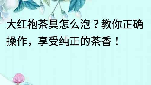 大紅袍茶具怎么泡？教你正確操作，享受純正的茶香！