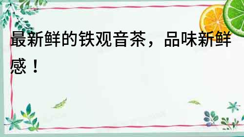 最新鮮的鐵觀音茶，品味新鮮感！