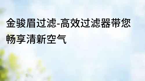 金駿眉過(guò)濾-高效過(guò)濾器帶您暢享清新空氣
