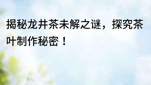 揭秘龍井茶未解之謎，探究茶葉制作秘密！