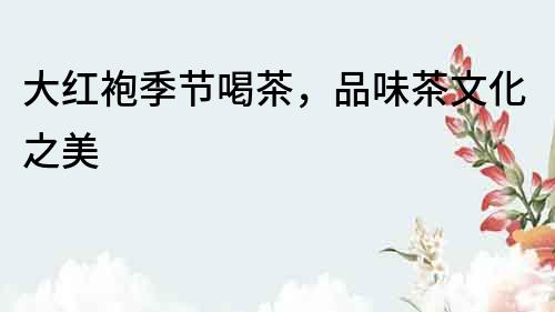 大紅袍季節喝茶，品味茶文化之美
