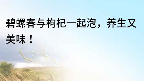 碧螺春與枸杞一起泡，養生又美味！