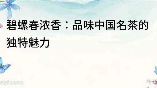 碧螺春濃香：品味中國名茶的獨特魅力