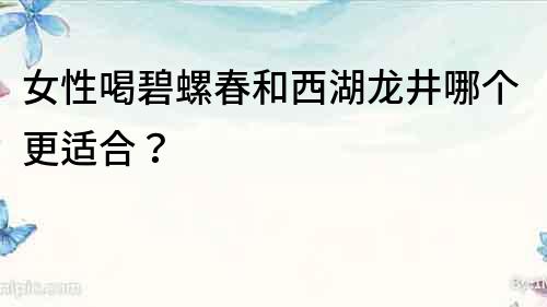女性喝碧螺春和西湖龍井哪個更適合？