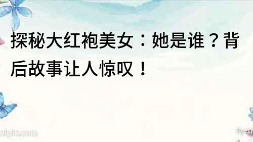 探秘大紅袍美女：她是誰？背后故事讓人驚嘆！