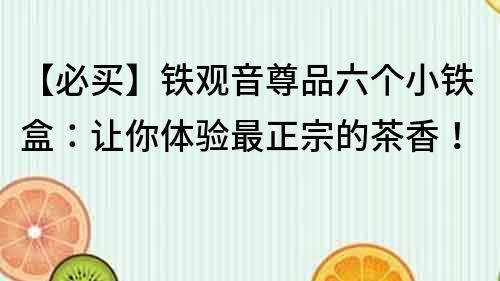 【必買】鐵觀音尊品六個小鐵盒：讓你體驗最正宗的茶香！
