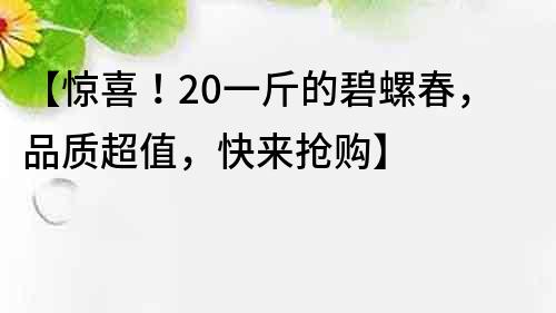 【驚喜！20一斤的碧螺春，品質超值，快來搶購】