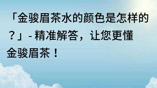 「金駿眉茶水的顏色是怎樣的？」- 精準(zhǔn)解答，讓您更懂金駿眉茶！