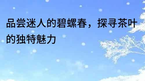 品嘗迷人的碧螺春，探尋茶葉的獨特魅力