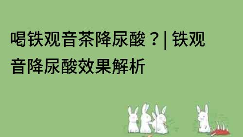 喝鐵觀音茶降尿酸？| 鐵觀音降尿酸效果解析
