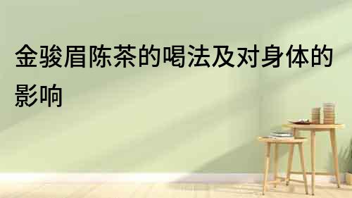 金駿眉陳茶的喝法及對(duì)身體的影響