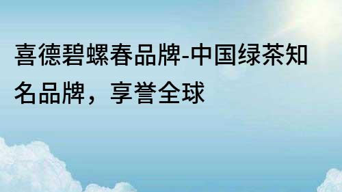 喜德碧螺春品牌-中國綠茶知名品牌，享譽全球