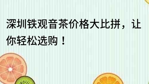 深圳鐵觀音茶價格大比拼,讓你輕松選購!