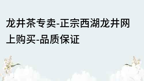 龍井茶專賣-正宗西湖龍井網(wǎng)上購買-品質(zhì)保證