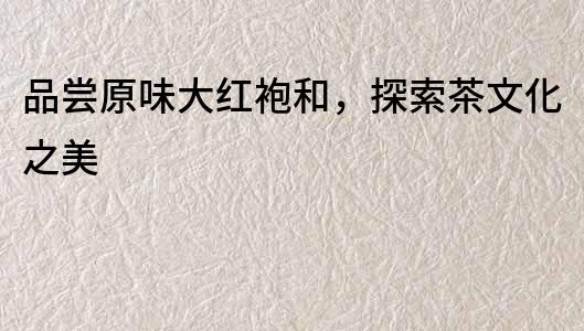 品嘗原味大紅袍和，探索茶文化之美