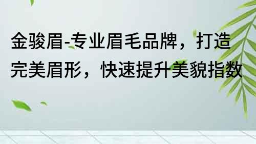 金駿眉-專業(yè)眉毛品牌，打造完美眉形，快速提升美貌指數(shù)