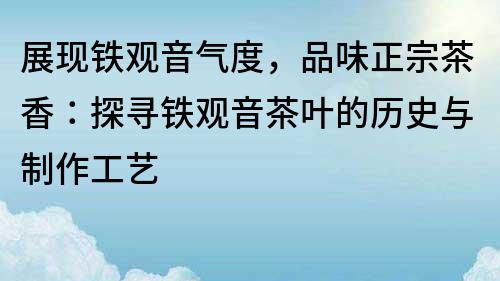 展現鐵觀音氣度，品味正宗茶香：探尋鐵觀音茶葉的歷史與制作工藝