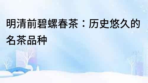 明清前碧螺春茶：歷史悠久的名茶品種