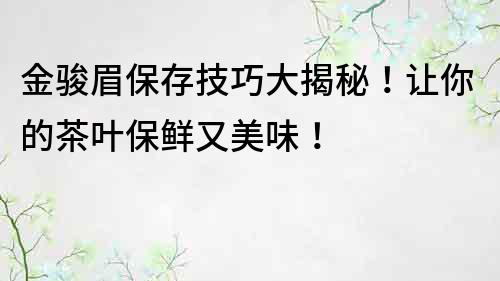 金駿眉保存技巧大揭秘！讓你的茶葉保鮮又美味！