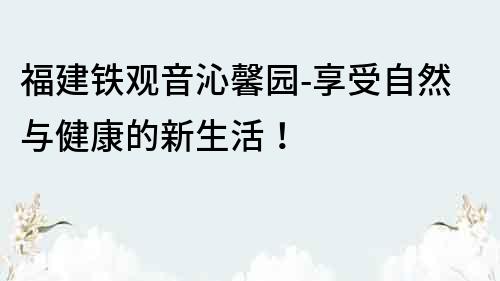 福建鐵觀音沁馨園-享受自然與健康的新生活！