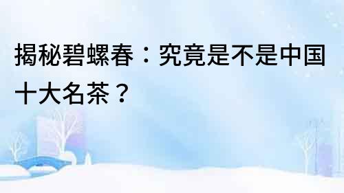 揭秘碧螺春：究竟是不是中國十大名茶？