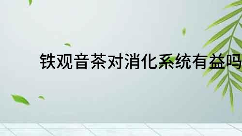 鐵觀音茶對消化系統有益嗎？