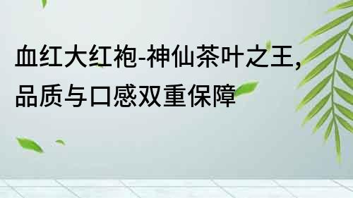 血紅大紅袍-神仙茶葉之王,品質與口感雙重保障