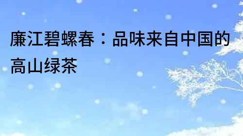 廉江碧螺春：品味來自中國的高山綠茶