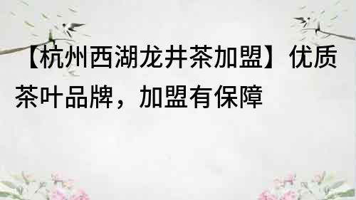 【杭州西湖龍井茶加盟】優質茶葉品牌，加盟有保障
