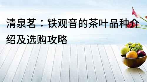 清泉茗：鐵觀音的茶葉品種介紹及選購攻略