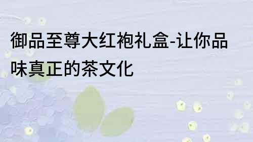 御品至尊大紅袍禮盒-讓你品味真正的茶文化