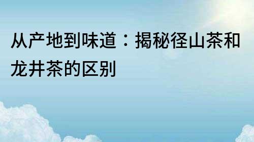 從產(chǎn)地到味道：揭秘徑山茶和龍井茶的區(qū)別