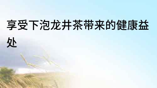享受下泡龍井茶帶來的健康益處