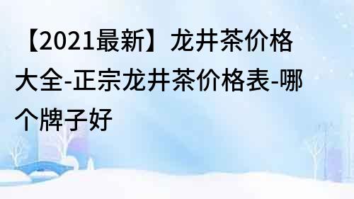 【2021最新】龍井茶價格大全-正宗龍井茶價格表-哪個牌子好