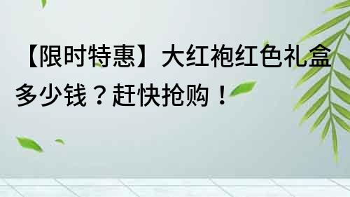 【限時特惠】大紅袍紅色禮盒多少錢?趕快搶購!