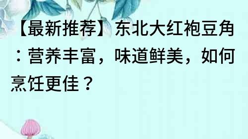 【最新推薦】東北大紅袍豆角：營養豐富，味道鮮美，如何烹飪更佳？