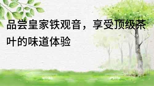 品嘗皇家鐵觀音，享受頂級茶葉的味道體驗