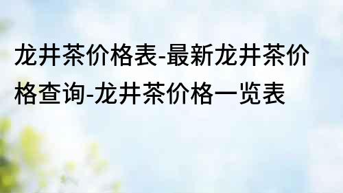 龍井茶價(jià)格表-最新龍井茶價(jià)格查詢-龍井茶價(jià)格一覽表