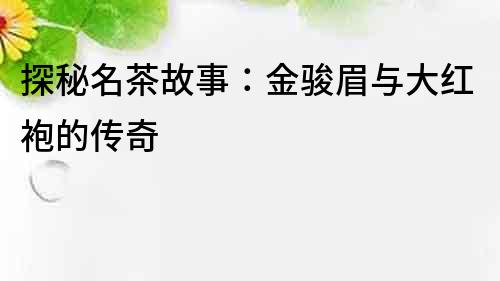 探秘名茶故事：金駿眉與大紅袍的傳奇