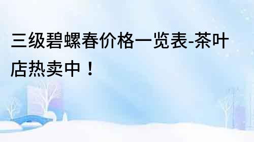 三級(jí)碧螺春價(jià)格一覽表-茶葉店熱賣中！