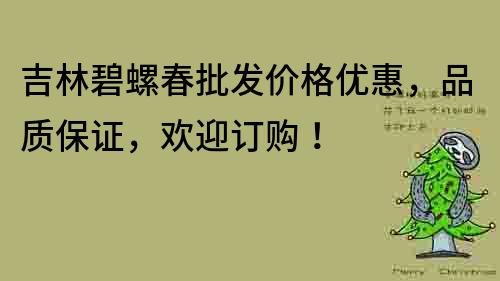 吉林碧螺春批發(fā)價格優(yōu)惠，品質(zhì)保證，歡迎訂購！