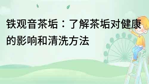 鐵觀音茶垢：了解茶垢對健康的影響和清洗方法