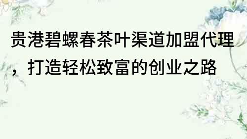 貴港碧螺春茶葉渠道加盟代理，打造輕松致富的創業之路