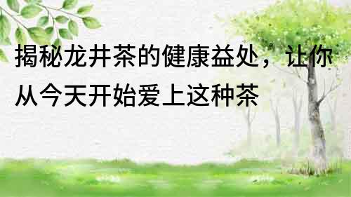 揭秘龍井茶的健康益處，讓你從今天開始愛上這種茶