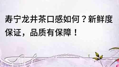 壽寧龍井茶口感如何？新鮮度保證，品質有保障！