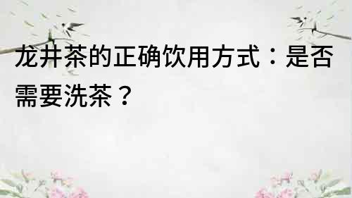 龍井茶的正確飲用方式：是否需要洗茶？